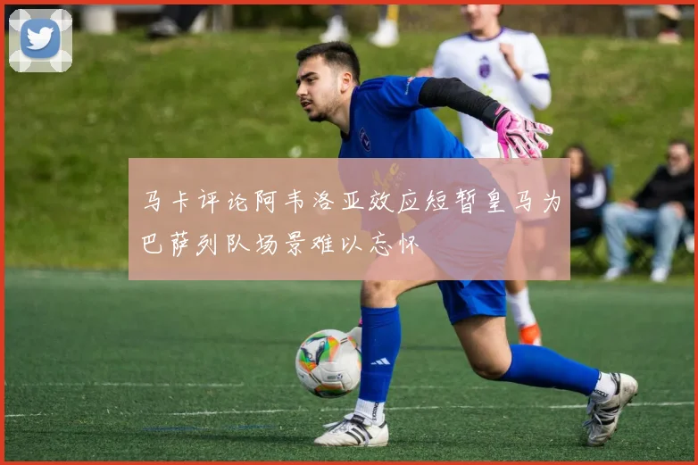 马卡评论阿韦洛亚效应短暂皇马为巴萨列队场景难以忘怀