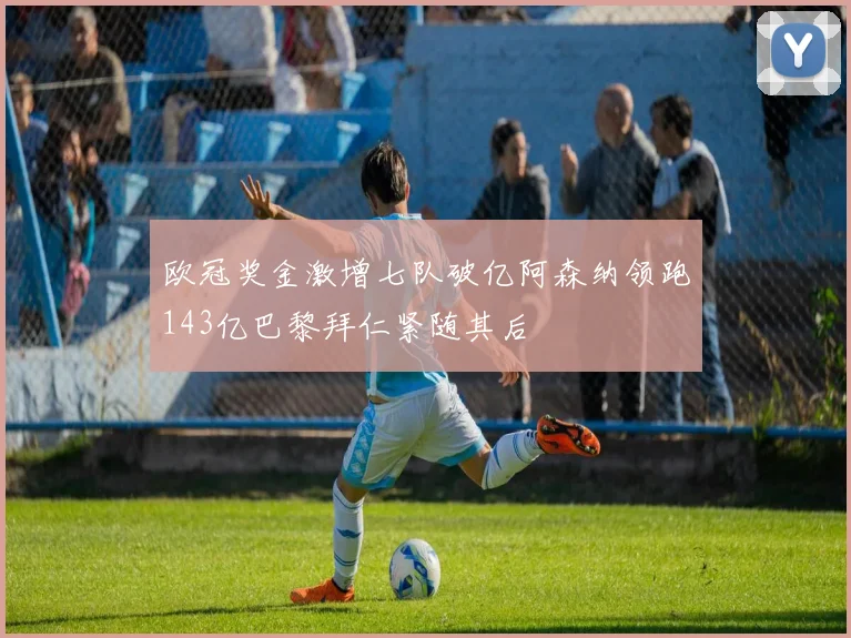 欧冠奖金激增七队破亿阿森纳领跑143亿巴黎拜仁紧随其后