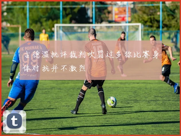 古德温批评裁判吹罚过多称比赛身体对抗并不激烈