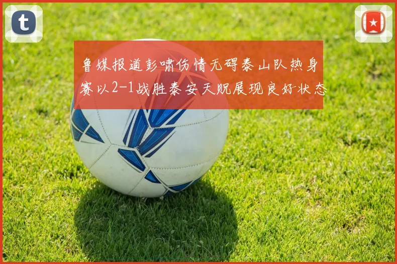 鲁媒报道彭啸伤情无碍泰山队热身赛以2-1战胜泰安天贶展现良好状态