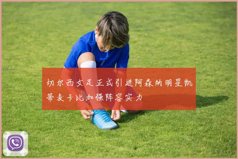 切尔西女足正式引进阿森纳明星凯蒂麦卡比加强阵容实力