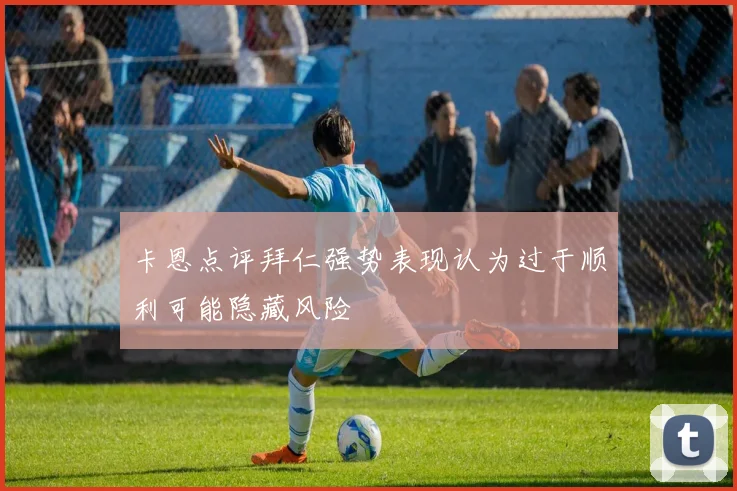 卡恩点评拜仁强势表现认为过于顺利可能隐藏风险