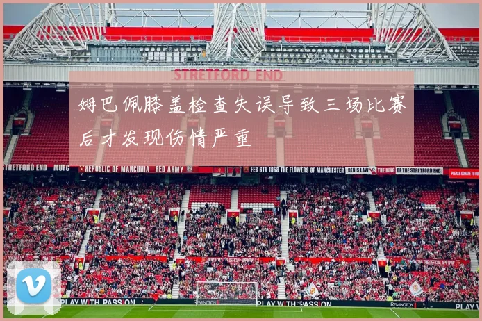 姆巴佩膝盖检查失误导致三场比赛后才发现伤情严重