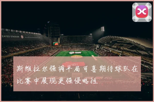 斯维拉尔强调平局可喜期待球队在比赛中展现更强侵略性