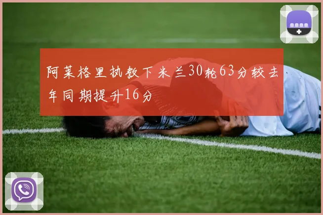阿莱格里执教下米兰30轮63分较去年同期提升16分