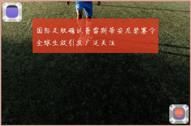 国际足联确认普雷斯蒂安尼禁赛令全球生效引发广泛关注