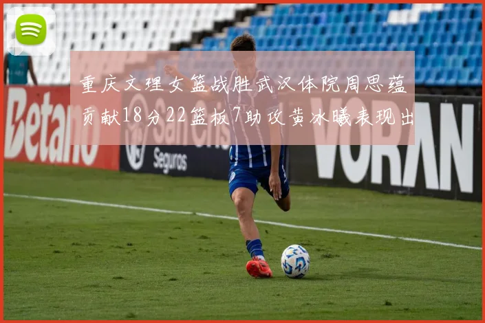重庆文理女篮战胜武汉体院周思蕴贡献18分22篮板7助攻黄冰曦表现出色斩获23分6篮板