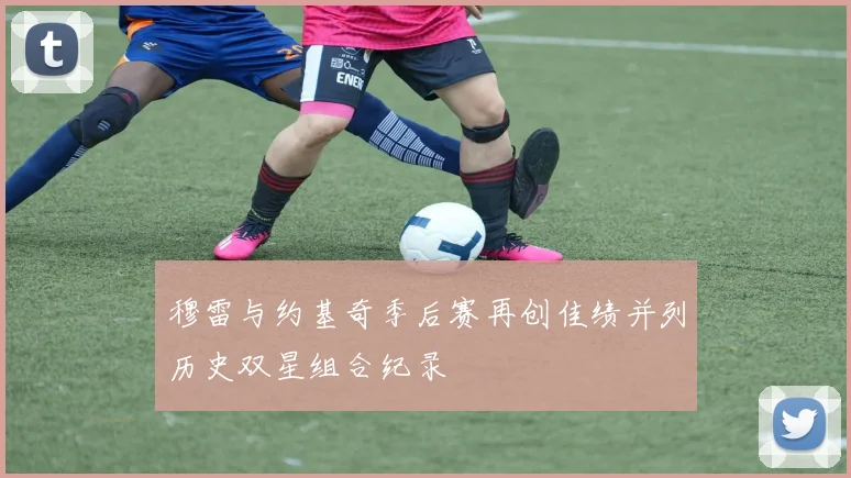 穆雷与约基奇季后赛再创佳绩并列历史双星组合纪录