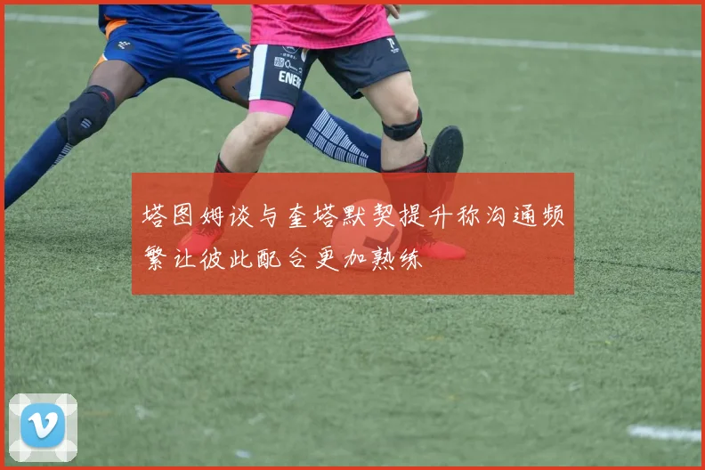塔图姆谈与奎塔默契提升称沟通频繁让彼此配合更加熟练