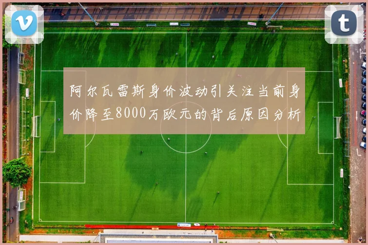 阿尔瓦雷斯身价波动引关注当前身价降至8000万欧元的背后原因分析