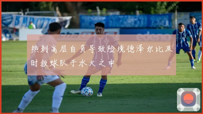 热刺高层自负导致险境德泽尔比及时救球队于水火之中