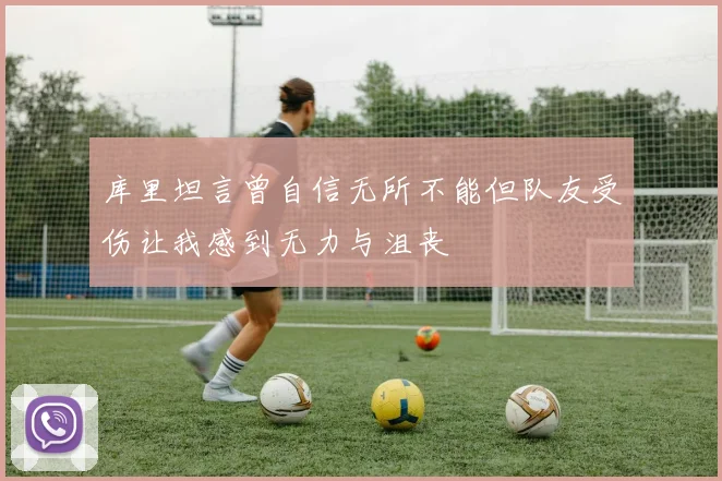 库里坦言曾自信无所不能但队友受伤让我感到无力与沮丧