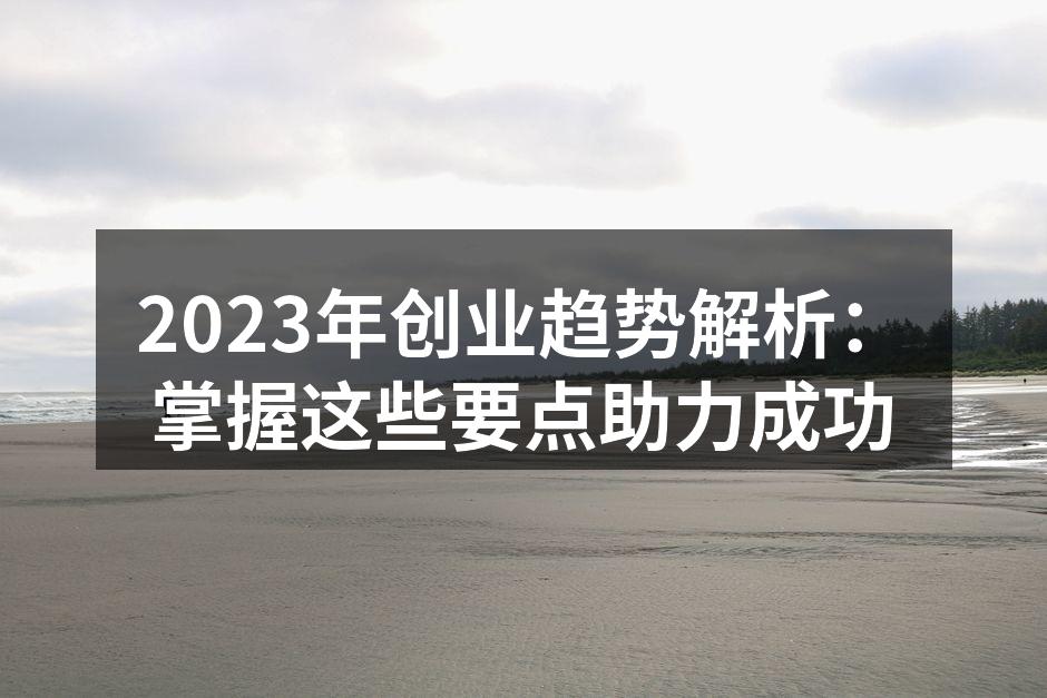 2023年创业趋势解析:掌握这些要点助力成功